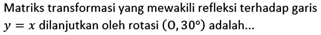 Matriks transformasi yang mewakili refleksi terhadap garis y=x dilanjutkan oleh rotasi (O,30) adalah...