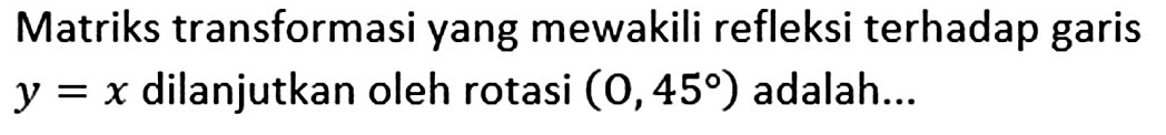 Matriks transformasi yang mewakili refleksi terhadap garis y=x dilanjutkan oleh rotasi (O,45) adalah...