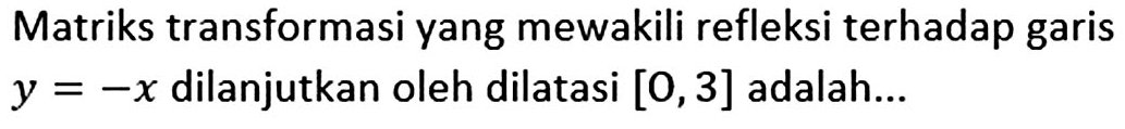 Matriks transformasi yang mewakili refleksi terhadap garis y=-x dilanjutkan oleh dilatasi [O,3] adalah...