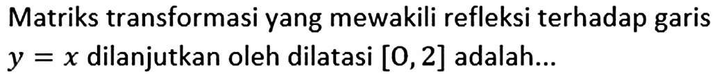 Matriks transformasi yang mewakili refleksi terhadap garis y=x dilanjutkan oleh dilatasi [O,2] adalah...