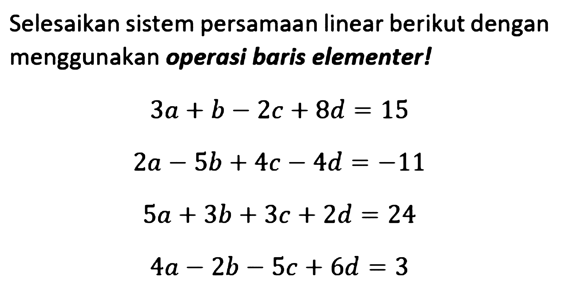 Selesaikan sistem persamaan linear berikut dengan menggunakan operasi baris elementer ! 3a+b-2c+8=15 2a-5b+4c-4d =-11 5a+3b+3c+2d=24 4a-2b-5c + 6d = 3