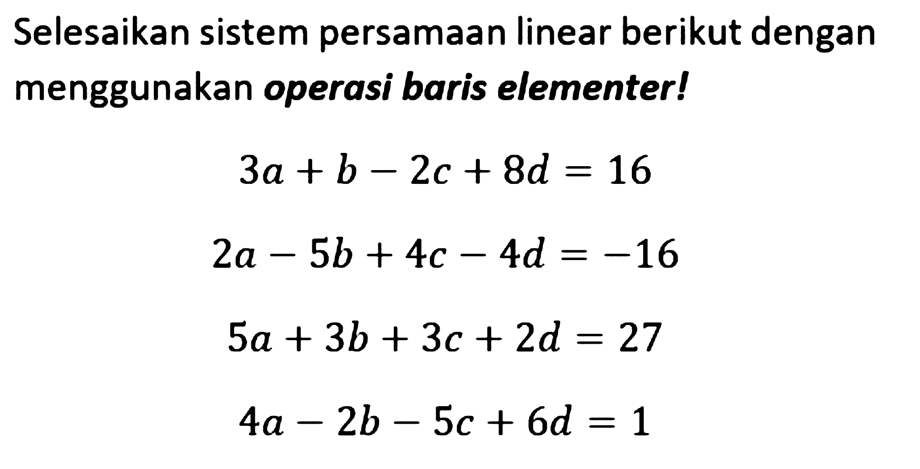 Selesaikan sistem persamaan linear berikut dengan menggunakan operasi baris elementer ! 3a+b-2c+8=16 2a-5b+4c-4d =-16 5a+3b+3c+2d=27 4a-2b-5c + 6d = 1