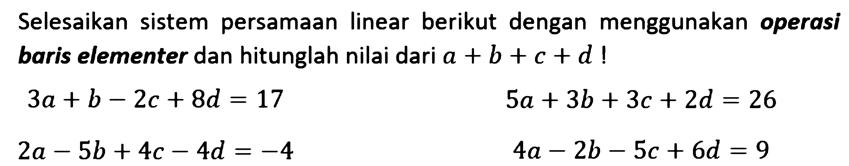 Selesaikan sistem persamaan linear berikut dengan menggunakan operasi baris elementer dan hitunglah nilai dari a + b + c + d ! 3a+b-2c+8=17 5a+3b+3c+2d=26 2a-5b+4c-4d =-4 4a-2b-5c + 6d = 9