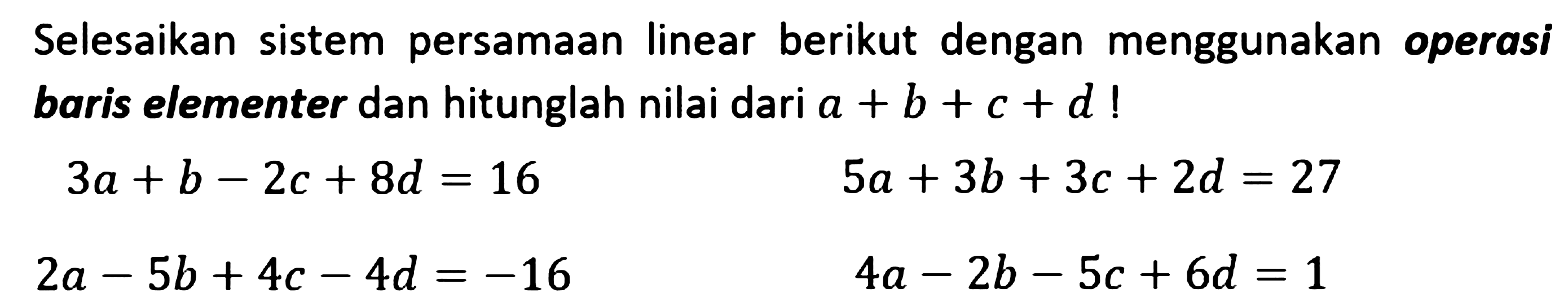 Selesaikan sistem persamaan linear berikut dengan menggunakan operasi baris elementer dan hitunglah nilai dari a + b + c + d ! 3a+b-2c+8=16 5a+3b+3c+2d=27 2a-5b+4c-4d =-16 4a-2b-5c + 6d = 1