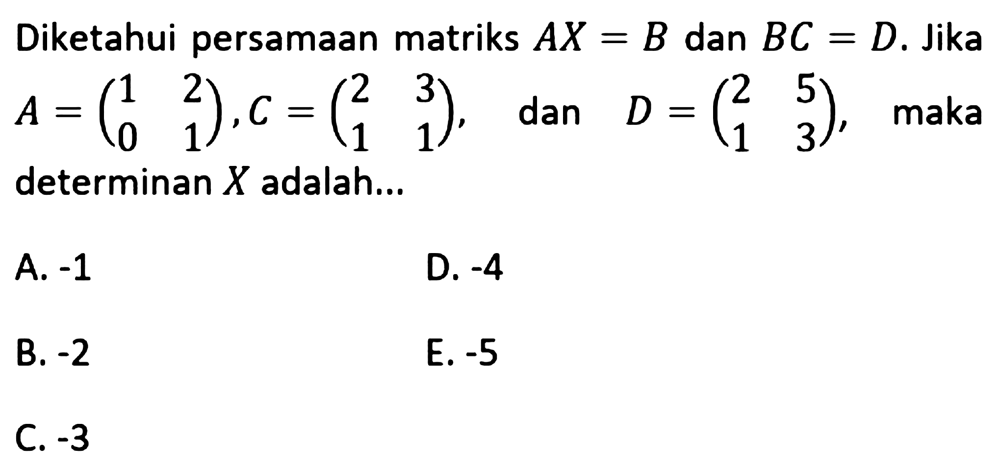 Diketahui persamaan matriks AX=B dan BC=D. Jika A = (1 2 0 1), C = (2 3 1 1), dan D = (2 5 1 3), maka determinan X adalah ....