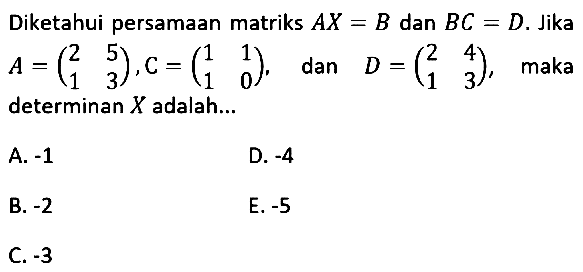 Diketahui persamaan matriks AX=B dan BC=D. Jika A = (2 5 1 3), C = (1 1 1 0), dan D = (2 4 1 3), maka determinan X adalah...