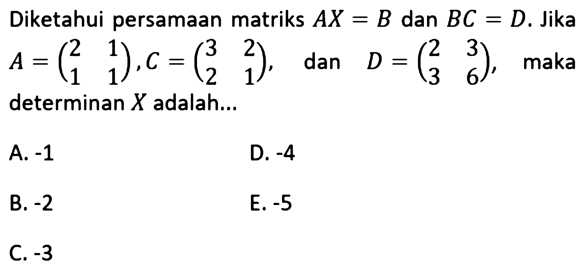 Diketahui persamaan matriks AX=B dan BC=D. Jika A=(2 1 1 1), C=(3 2 2 1), dan D=(2 3 3 6), maka determinan X adalah...