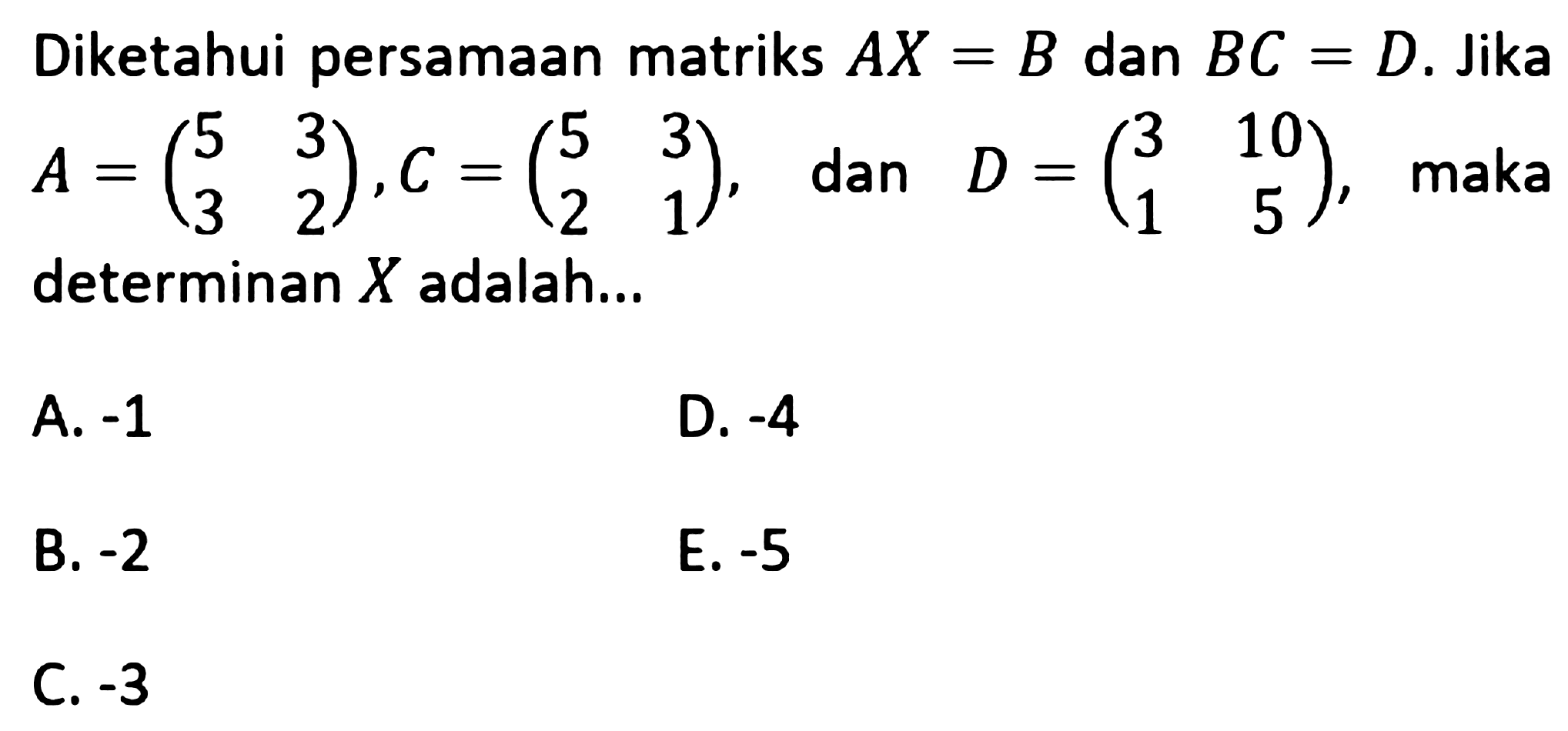 Diketahui persamaan matriks AX=B dan BC=D. Jika A=(5 3 3 2), C=(5 3 2 1) dan D=(3 10 1 5), maka determinan X adalah ...