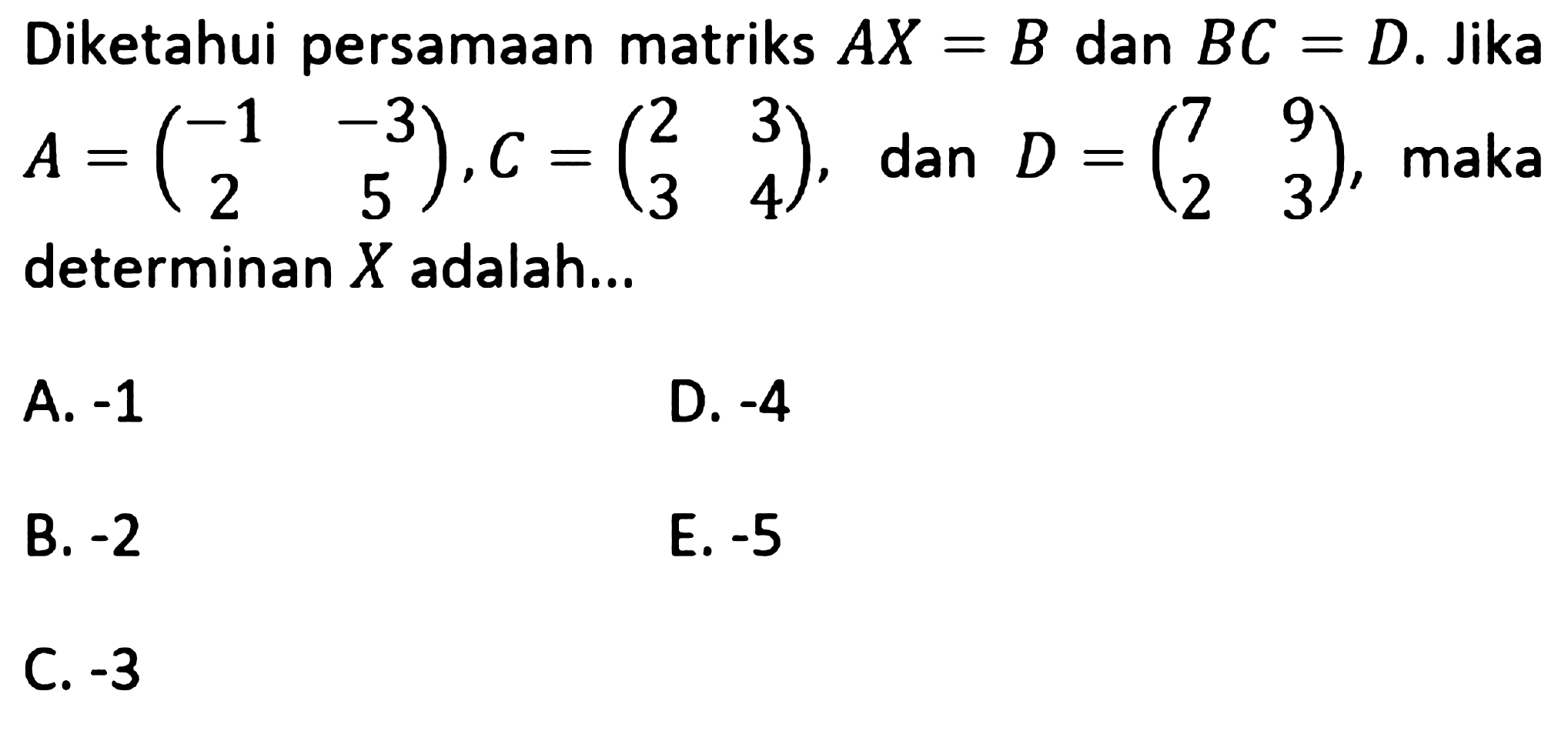 Diketahui persamaan matriks AX=B dan BC=D. Jika A=(-1 -3 2 5), C=(2 3 3 4) dan D=(7 9 2 3), maka determinan X adalah ...