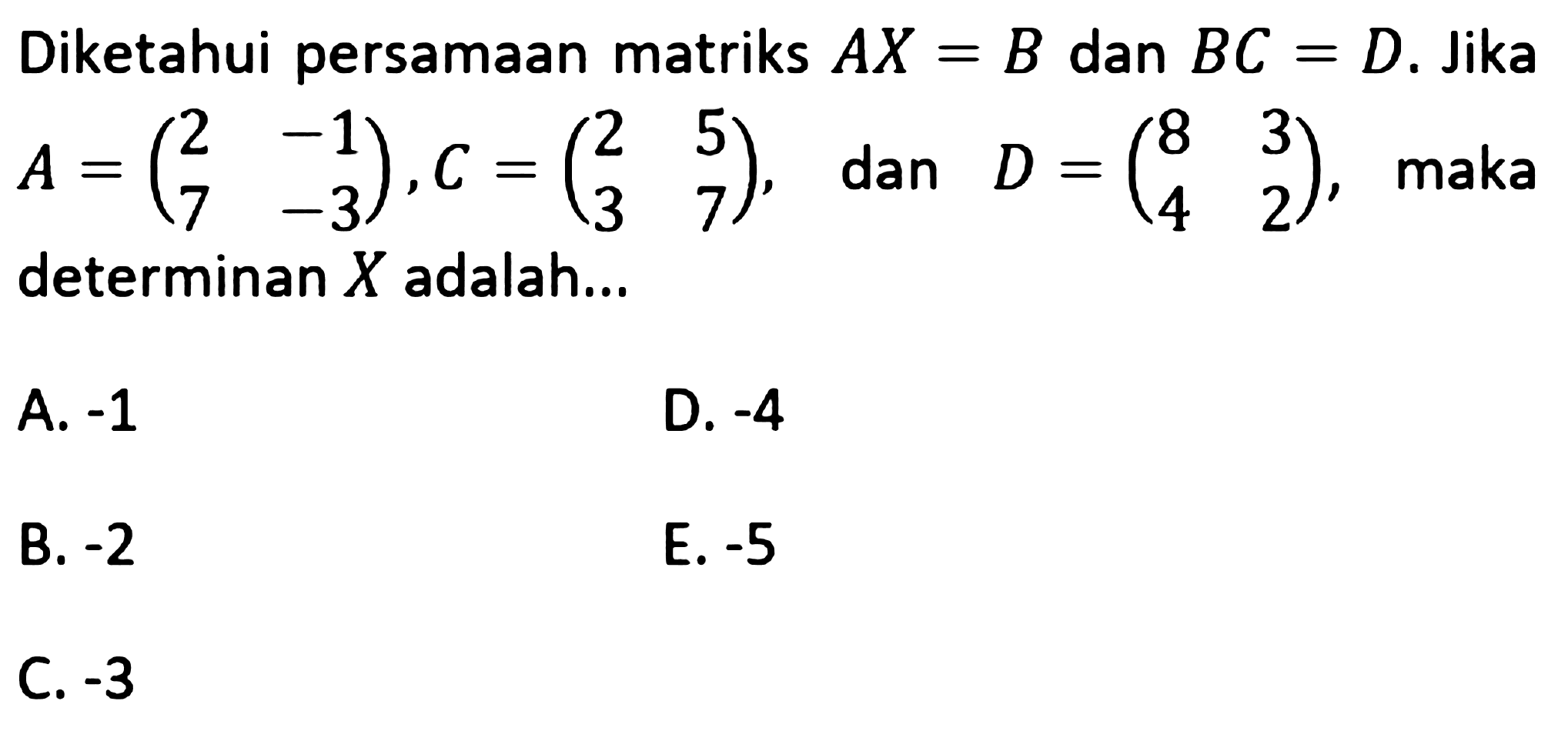 Diketahui persamaan matriks AX=B dan BC=D. Jika A=(2 -1 7 -3), C=(2 5 3 7) dan D=(8 3 4 2), maka determinan X adalah ...