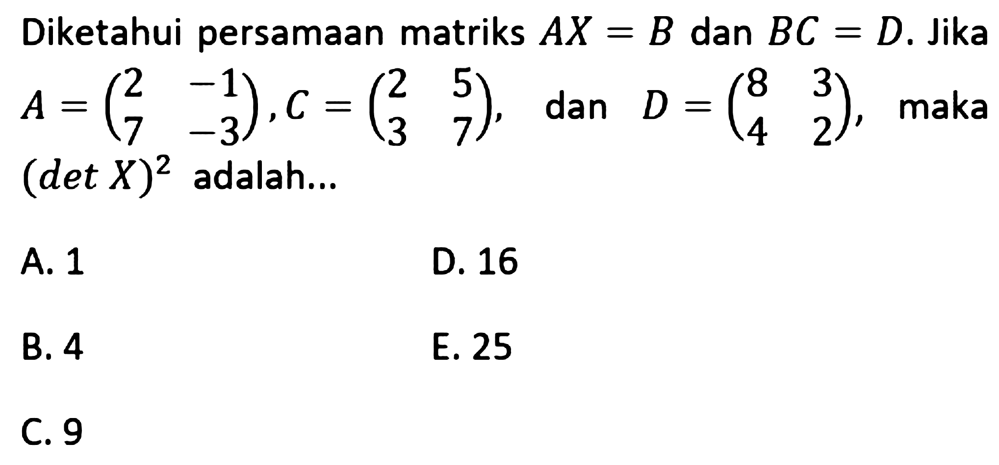 Diketahui persamaan matriks Ax=B dan BC=D. Jika A = (2 -1 7 -3), C = (2 5 3 7), dan D = (8 3 4 2), maka (det X)^2 adalah...