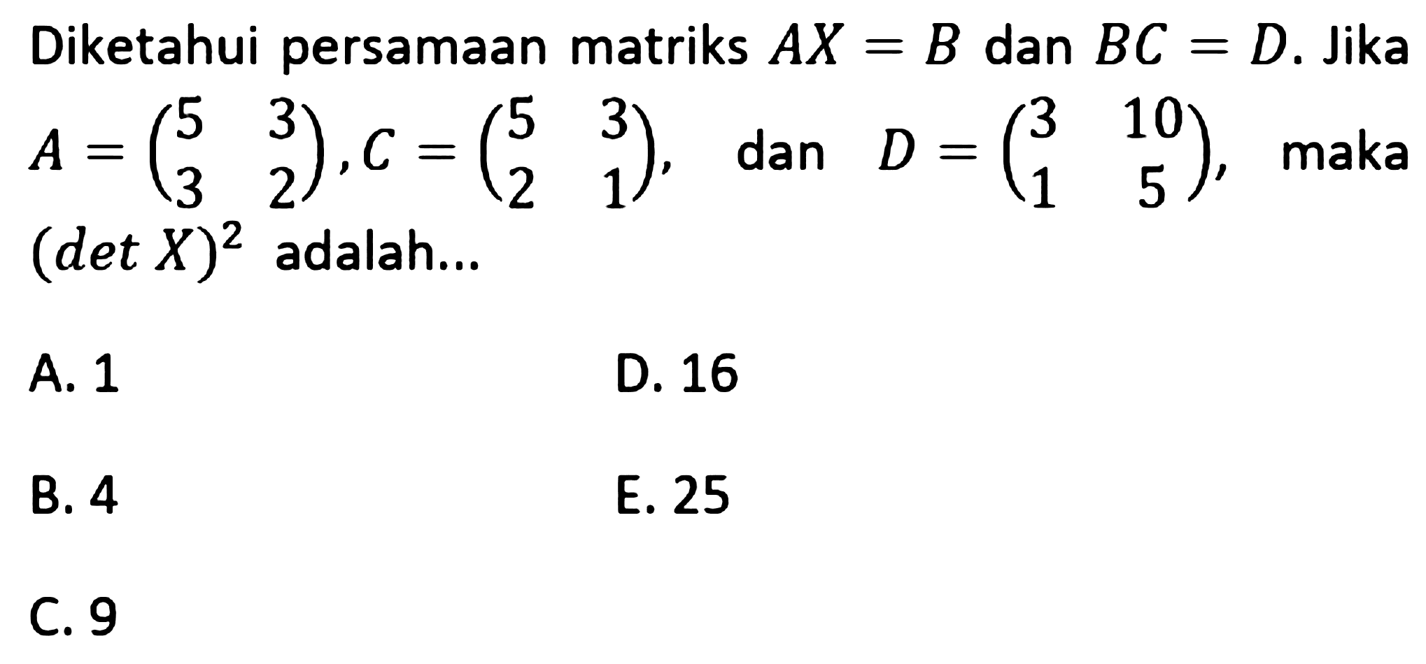 Diketahui persamaan matriks AX=B dan BC=D. Jika A = (5 3 3 2), C= (5 3 2 1), dan D = (3 10 1 5), maka (det X)^2 adalah...