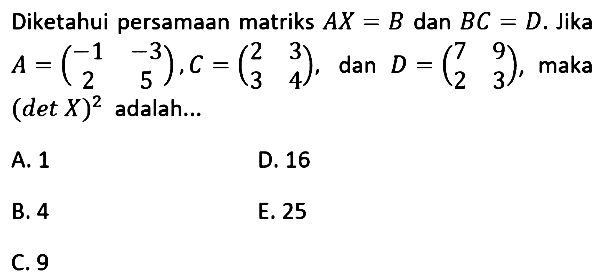 Diketahui persamaan matriks AX=B dan BC=D. Jika A = (-1 -3 2 5), C = (2 3 3 4), dan D = (7 9 2 3), maka (det X)^2 adalah...