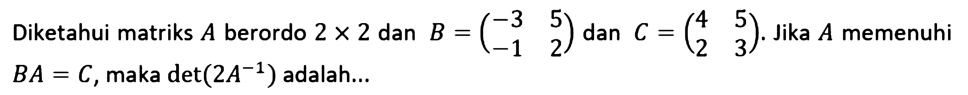 Diketahui matriks A berordo 2x2 dan B = (-3 5 -1 2) dan C = (4 5 2 3). Jika A memenuhi BA=C, maka det(2A^-1) adalah ....