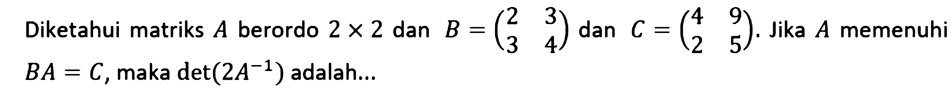 Diketahui matriks A berordo 2x2 dan B = (2 3 4 5) dan C = (4 9 2 5). Jika A memenuhi BA=C, maka det(2A^-1) adalah ....