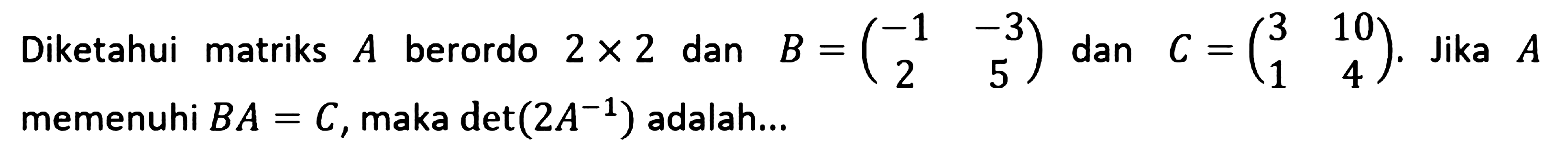 Diketahui matriks A berordo 2x2 dan B = (-1 -3 2 5) dan C = (3 10 1 4). Jika A memenuhi BA=C, maka det(2A^-1) adalah ....