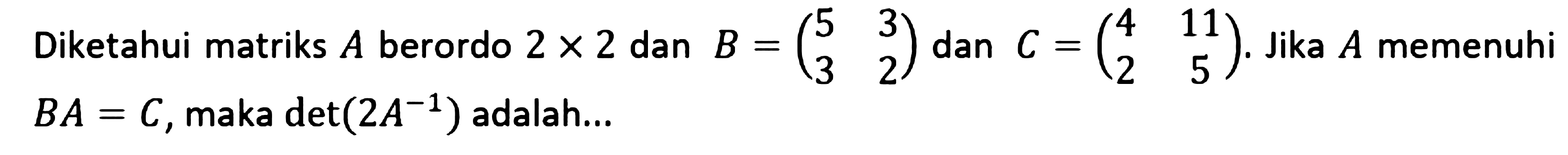 Diketahui matriks A berordo 2x2 dan B = (5 3 3 2) dan C = (4 11 2 5). Jika A memenuhi BA=C, maka det(2A^-1) adalah ....