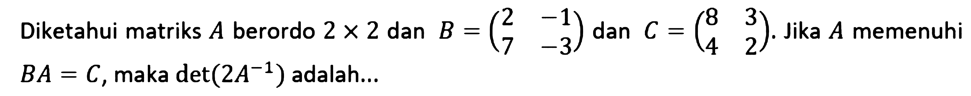 Diketahui matriks A berordo 2x2 dan B = (2 -1 7 -3) dan C = (8 3 4 2). Jika A memenuhi BA=C, maka det(2A^-1) adalah ....