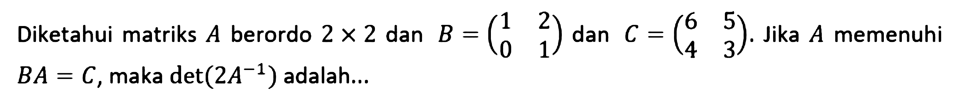 Diketahui matriks A berordo 2x2 dan B = (1 2 0 1) dan C = (6 5 4 3). Jika A memenuhi BA=C, maka det(2A^-1) adalah ....