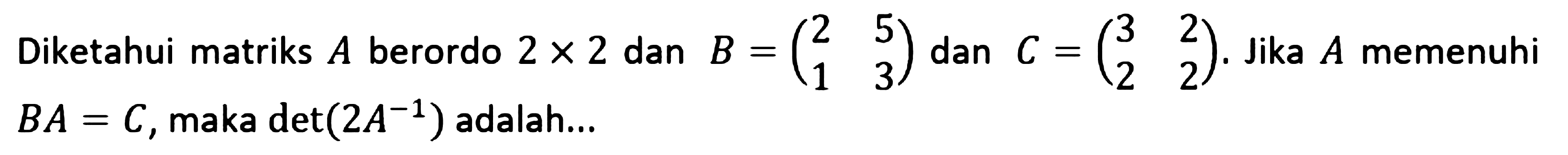 Diketahui matriks A berordo 2x2 dan B = (2 5 1 3) dan C = (3 2 2 2). Jika A memenuhi BA=C, maka det(2A^-1) adalah ....