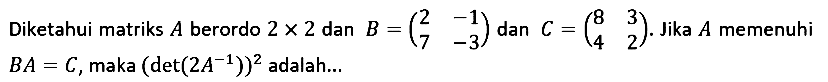 Diketahui matriks A berordo 2x2 dan B = (2 -1 7 -3) dan C = (8 3 4 2). Jika A memenuhi BA=C, maka det(2A^-1) adalah ....