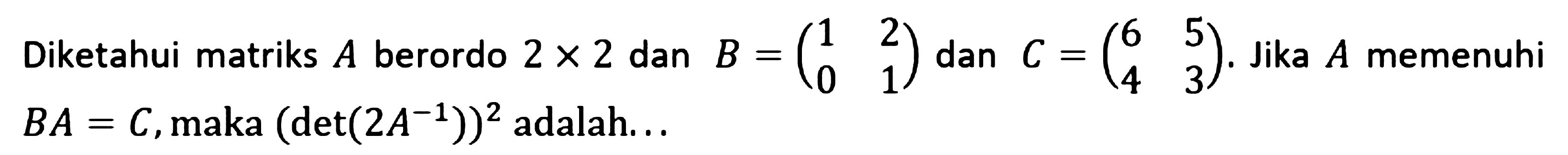 Diketahui matriks A berordo 2x2 dan B = (1 2 0 1) dan C = (6 5 4 3). Jika A memenuhi BA=C, maka det(2A^-1) adalah ....