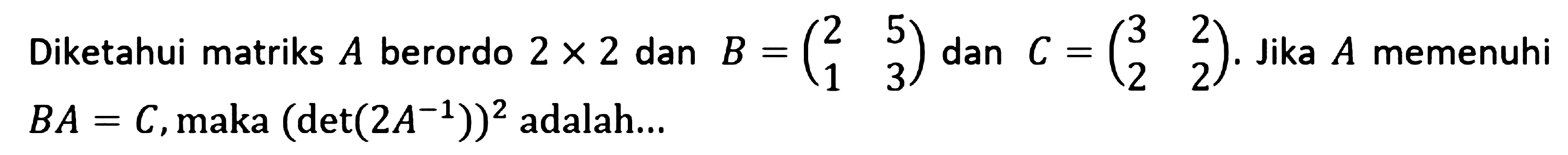 Diketahui matriks A berordo 2x2 dan B = (2 5 1 3) dan C = (3 2 2 2). Jika A memenuhi BA=C, maka det(2A^-1) adalah ....