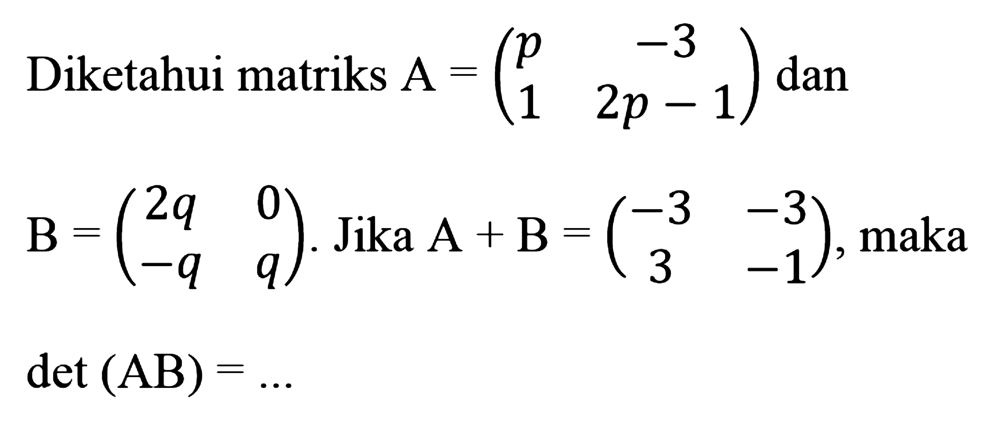 Diketahui matriks A=(p -3 1 2p-1) dan B=(2q 0 -q q). Jika A+B=(-3 -3 3 -1), maka det(AB)= ...