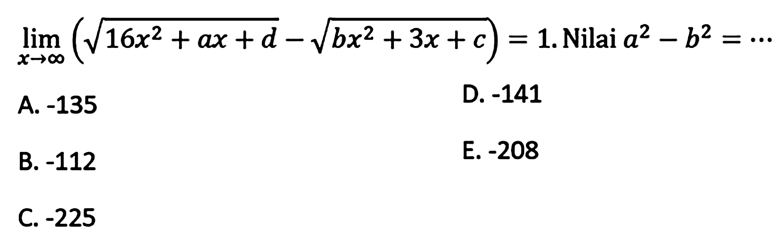  lim  x -> tak hingga(akar(16 x^2+a x+d)-akar(b x^2+3 x+c))=1 .  Nilai  a^2-b^2=... A.  -135 D.  -141 B.  -112 E.  -208 C.  -225 