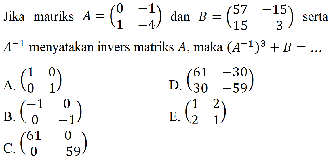 Jika matriks A=(0 -1 1 -4) dan B=(57 -15 15 -3) serta A^(-1) menyatakan invers matriks A, maka (A^(-1))^3+B= ...