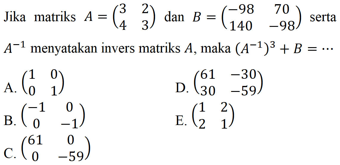 Jika matriks A=(3 2 4 3) dan B=(-98 70 140 -98) serta A^(-1) menyatakan invers matriks A, maka (A^(-1))^3+B= ...