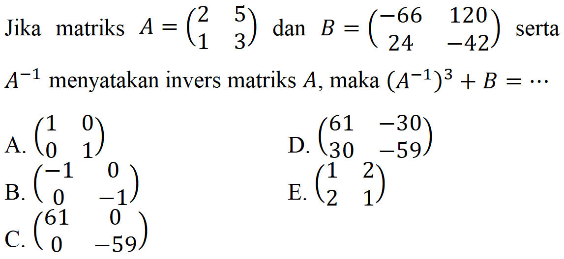 Jika matriks A=(2 5 1 3) dan B=(-66 120 24 -42) serta A^(-1) menyatakan invers matriks A, maka (A^(-1))^3+B= ...