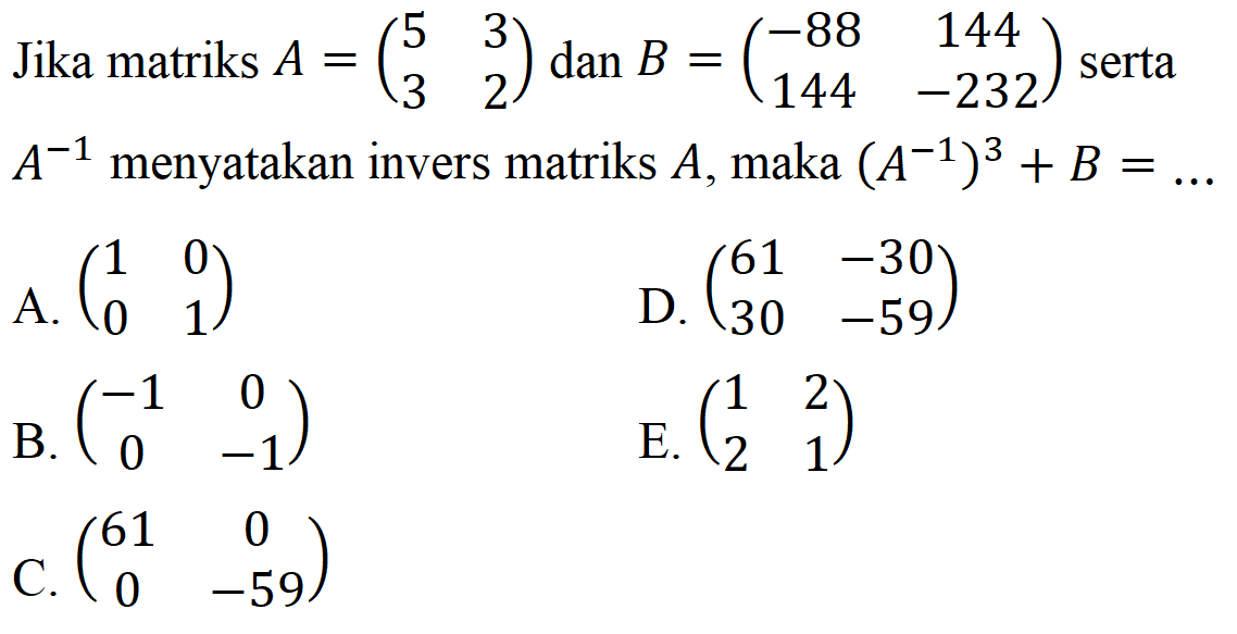 Jika matriks A=(5 3 3 2) dan B=(-88 144 144 -232) serta A^(-1) menyatakan invers matriks A, maka (A^(-1))^3+B= ...