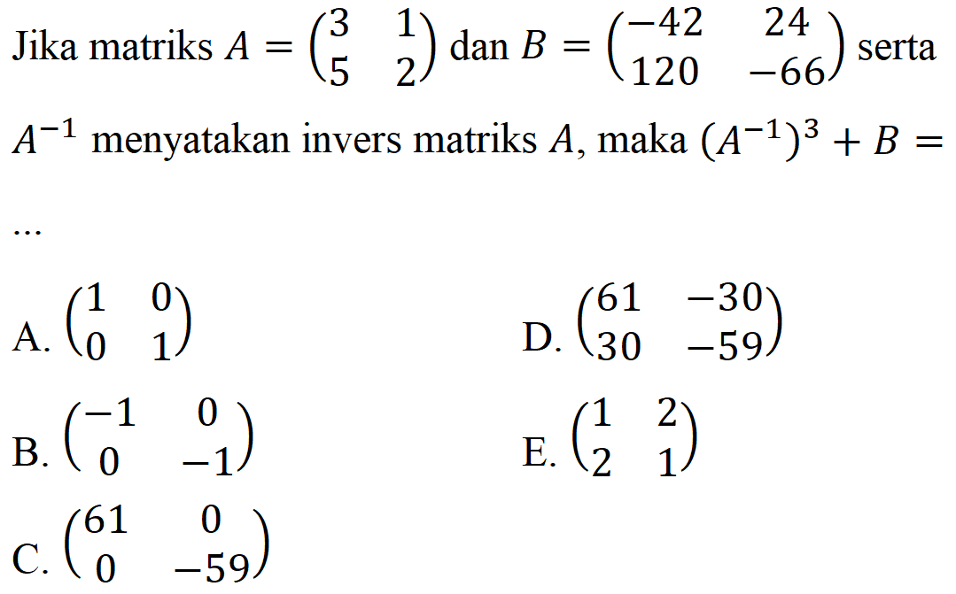 Jika matriks A=(3 1 5 2) dan B=(-42 24 120 -66) serta A^(-1) menyatakan invers matriks A, maka (A^(-1))^3+B= ...