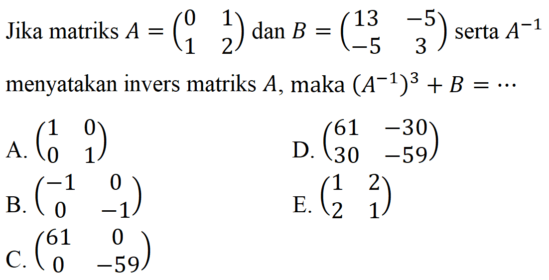 Jika matriks A=(0 1 1 2) dan B=(13 -5 -5 3) serta A^(-1) menyatakan invers matriks A, maka (A^(-1))^3+B= ...