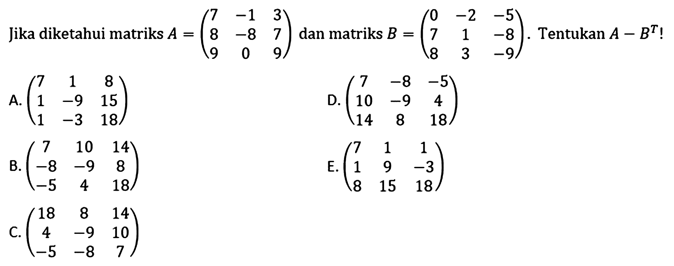 Jika diketahui matriks A = (7 -1 3 8 -8 7 9 0 9) dan matriks B = (0 -2 -5 7 1 -8 8 3 -9). Tentukan A-B^T!