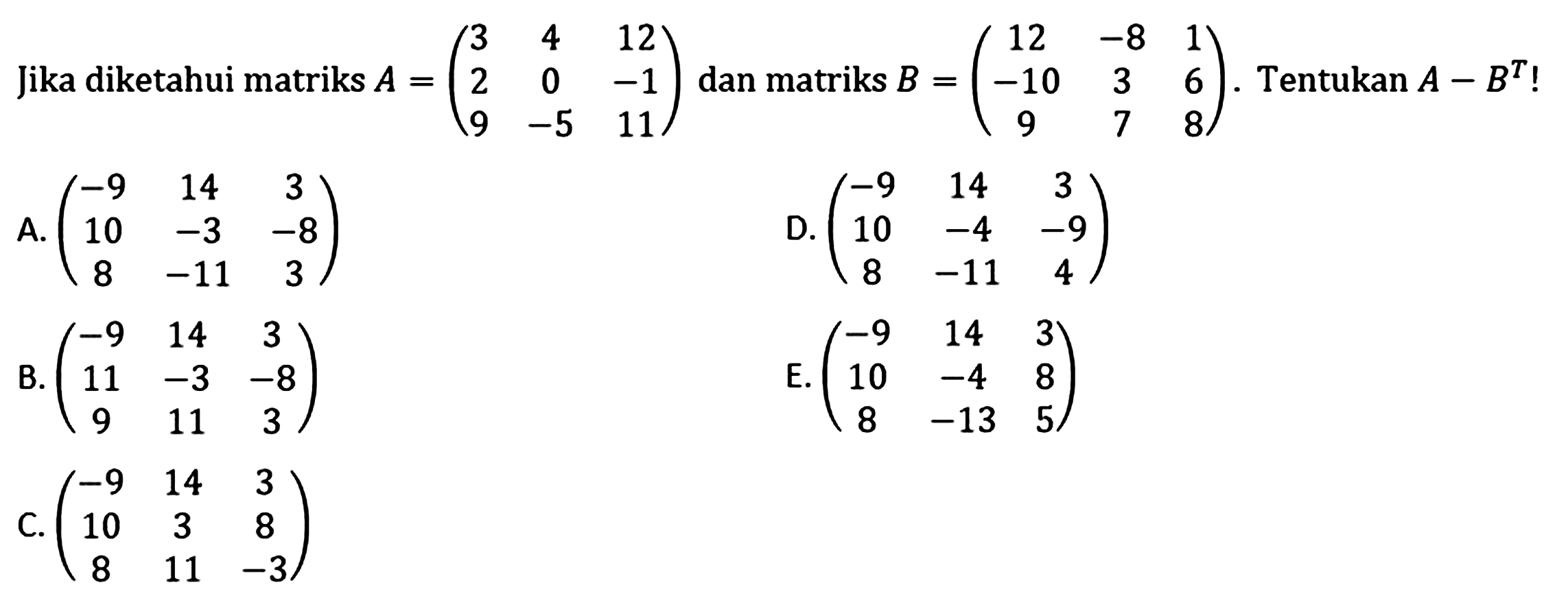 Jika diketahui matriks A = (3 4 12 2 0 -1 9 -5 11) dan matriks B = (12 -8 1 -10 3 6 9 7 8). Tentukan A-B^T!