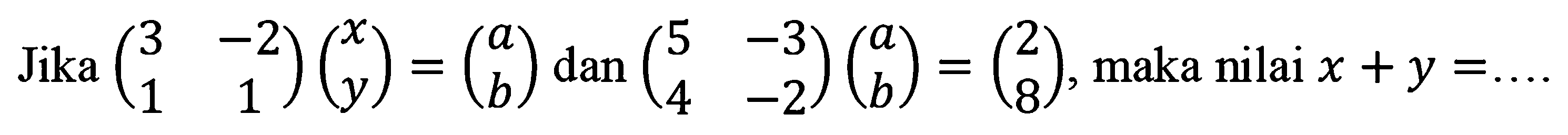 Jika (3 -2 1 1)(x y)=(a b) dan (5 -3 4 -2)(a b)=(2 8), maka nilai x+y=....