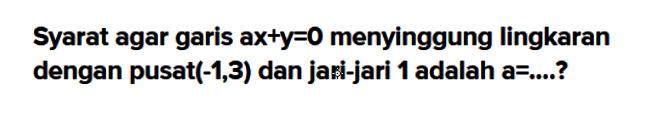 Syarat agar garis ax+y=0 menyinggung lingkaran dengan pusat(-1,3) dan jari-jari 1 adalah a=...?