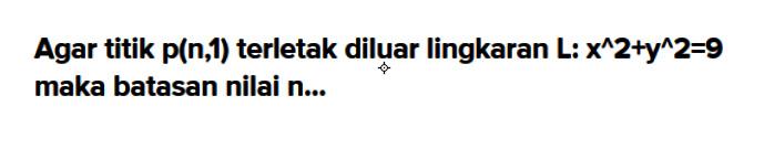 Agar titik p(n,1) terletak diluar lingkaran L: x^2+y^2=9 maka batasan nilai n...