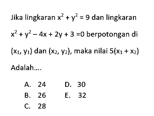 Jika lingkaran  x^2+y^2=9  dan lingkaran  x^2+y^2-4x+2y+3=0  berpotongan  di   (x1, y1)  dan  (x2, y2) , maka nilai  5(x1+x2)  Adalah....