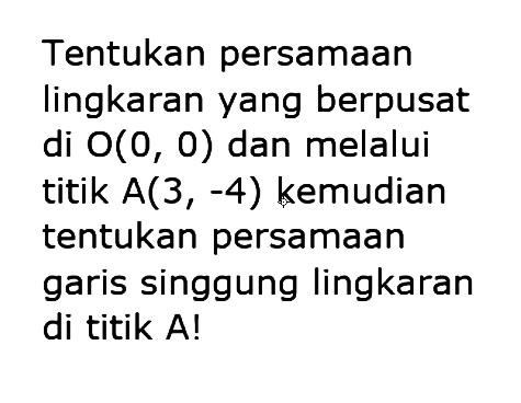 Tentukan persamaan lingkaran yang berpusat di O(0,0) dan melalui titik A(3,-4) kemudian tentukan persamaan garis singgung lingkaran di titik A!