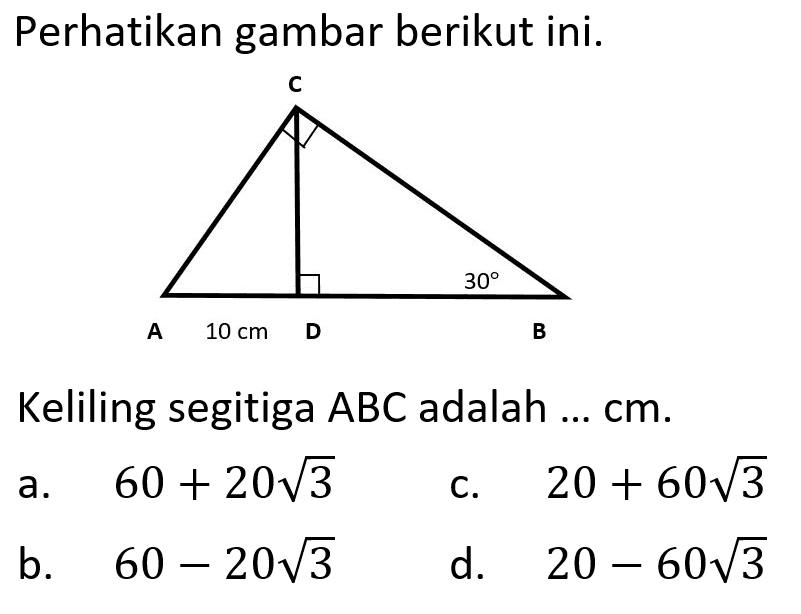 Perhatikan gambar berikut ini.Keliling segitiga  ABC  adalah ...  cm.A B C D 10 cm 30 a. 60+20 akar(3) 
b. 60-20 akar(3) 
c. 20+60 akar(3) 
d. 20-60 akar(3) 