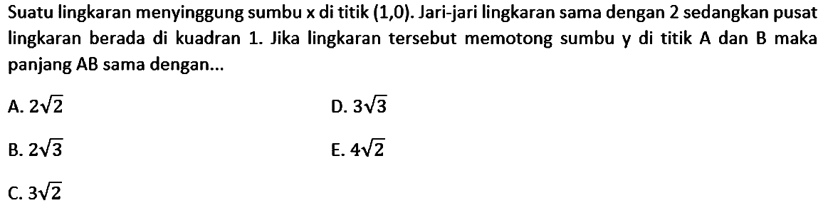 Suatu lingkaran menyinggung sumbu x di titik (1,0). Jari-jari lingkaran sama dengan 2 sedangkan pusat lingkaran berada di kuadran 1. Jika lingkaran tersebut memotong sumbu y di titik A dan B maka panjang A B sama dengan...