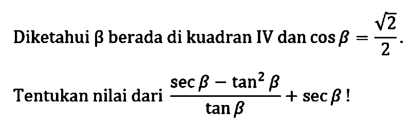 Diketahui beta berada di kuadran IV dan cos beta = akar(2)/2. Tentukan nilai dari (sec beta - tan^2 beta)/tan beta + sec beta!