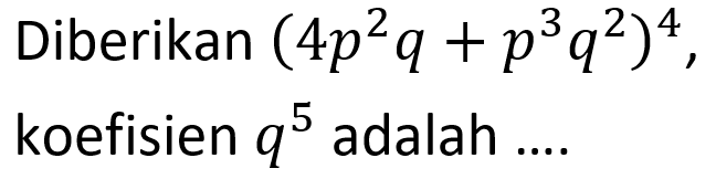 Diberikan (4p^2q+p^3q^2)^4, koefisien q^5 adalah....