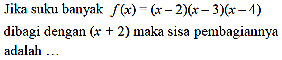 Jika suku banyak f(x)=(x-2)(x-3)(x-4) dibagi dengan (x+2) maka sisa pembagiannya adalah ...