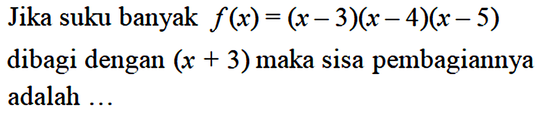 Jika suku banyak f(x)=(x-3)(x-4)(x-5) dibagi dengan (x+3) maka sisa pembagiannya adalah ...