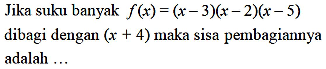 Jika suku banyak f(x)=(x-3)(x-2)(x-5) dibagi dengan (x+4) maka sisa pembagiannya adalah ...