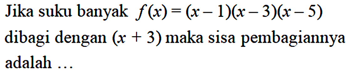 Jika suku banyak f(x)=(x-1)(x-3)(x-5) dibagi dengan (x+3) maka sisa pembagiannya adalah ...